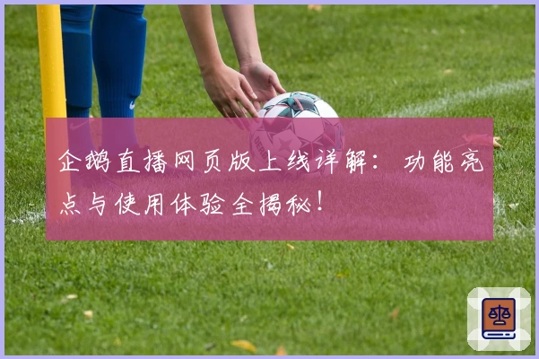 企鹅直播网页版上线详解：功能亮点与使用体验全揭秘！