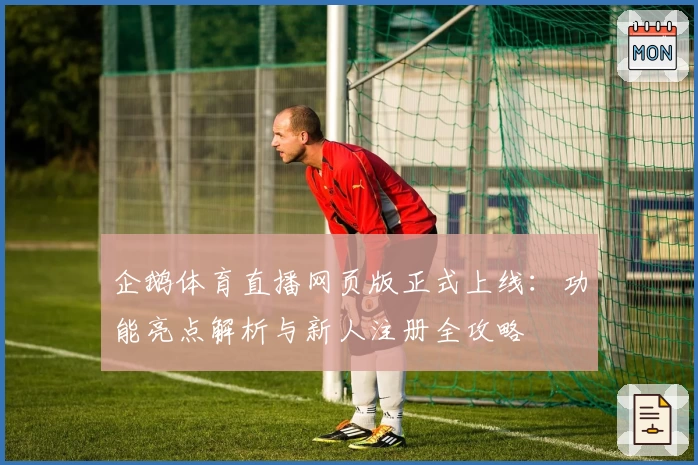 企鹅体育直播网页版正式上线：功能亮点解析与新人注册全攻略