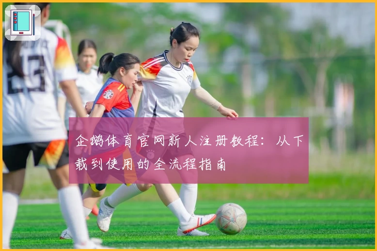 企鹅体育官网新人注册教程：从下载到使用的全流程指南