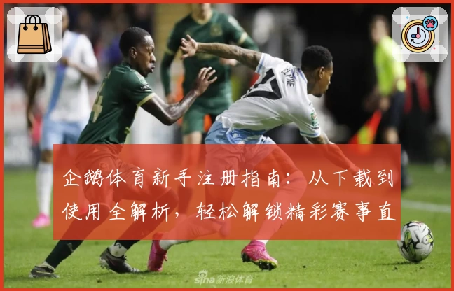 企鹅体育新手注册指南：从下载到使用全解析，轻松解锁精彩赛事直播体验