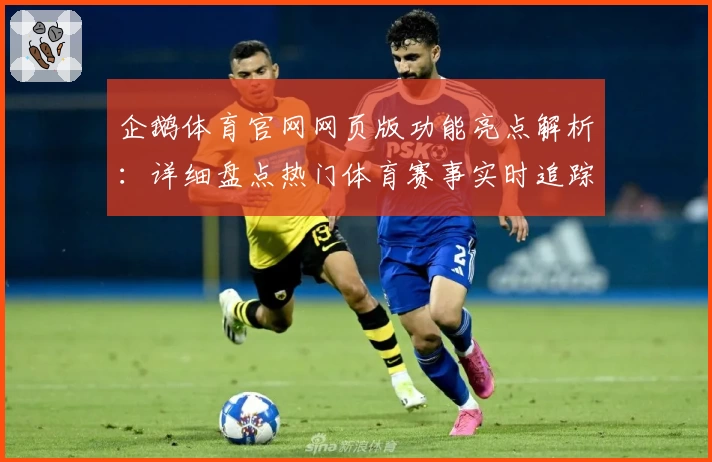 企鹅体育官网网页版功能亮点解析：详细盘点热门体育赛事实时追踪和用户体验优化技巧