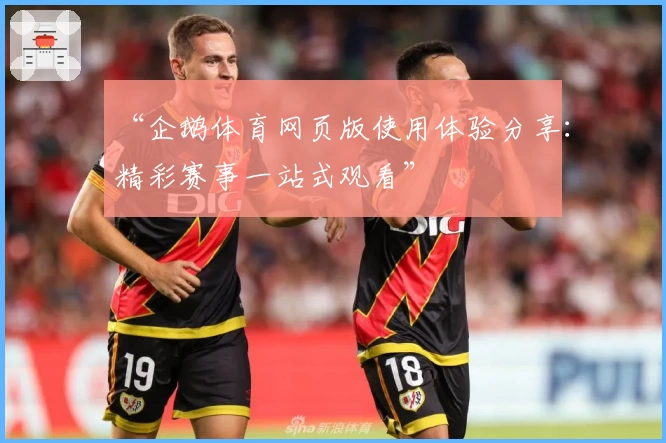 “企鹅体育网页版使用体验分享：精彩赛事一站式观看”