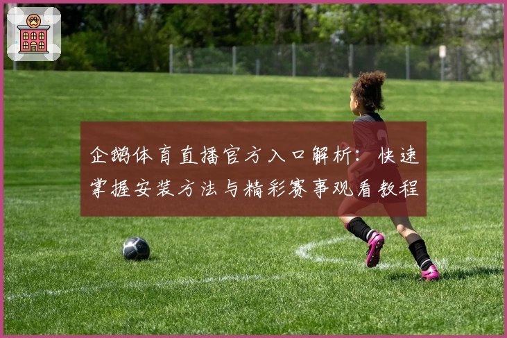 企鹅体育直播官方入口解析：快速掌握安装方法与精彩赛事观看教程