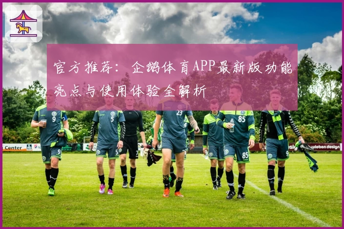 官方推荐：企鹅体育APP最新版功能亮点与使用体验全解析
