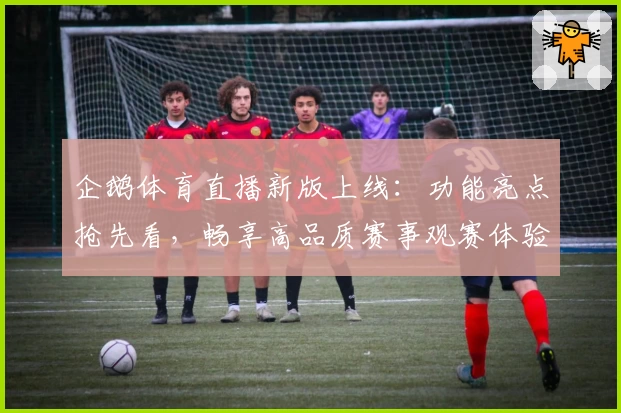企鹅体育直播新版上线:功能亮点抢先看,畅享高品质赛事观赛体验!
