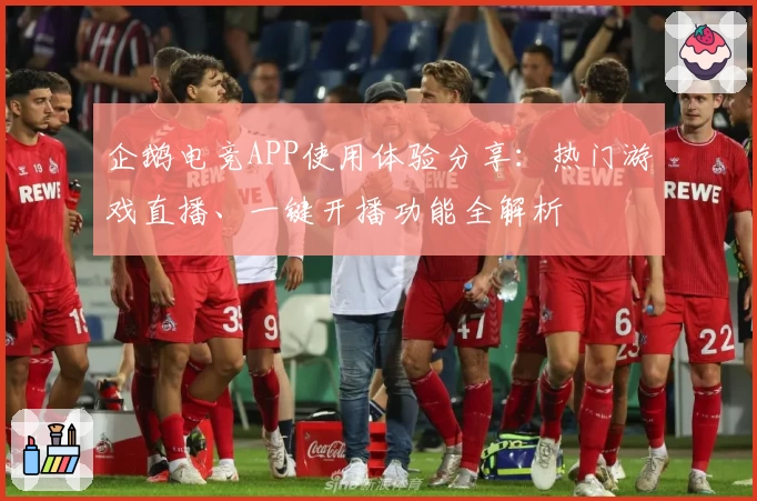 企鹅电竞APP使用体验分享：热门游戏直播、一键开播功能全解析