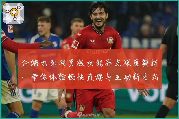 企鹅电竞网页版功能亮点深度解析，带你体验畅快直播与互动新方式