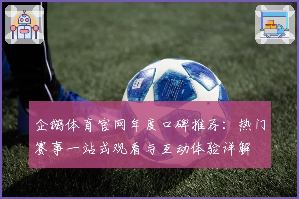 企鹅体育官网年度口碑推荐：热门赛事一站式观看与互动体验详解