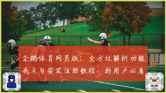企鹅体育网页版：全方位解析功能亮点与安装注册教程，新用户必看指南