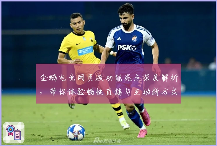 企鹅电竞网页版功能亮点深度解析，带你体验畅快直播与互动新方式