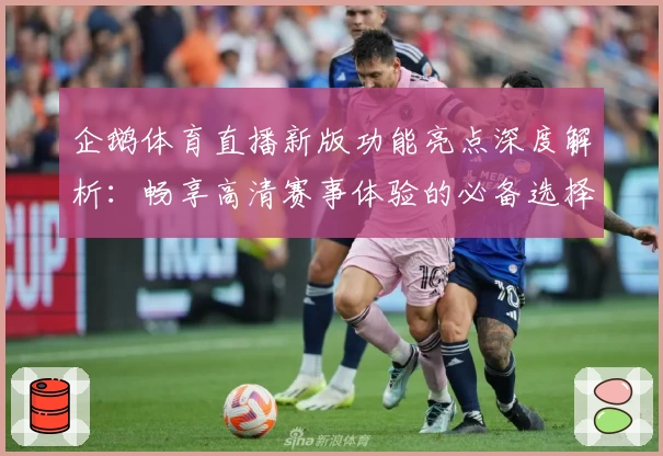 企鹅体育直播新版功能亮点深度解析：畅享高清赛事体验的必备选择