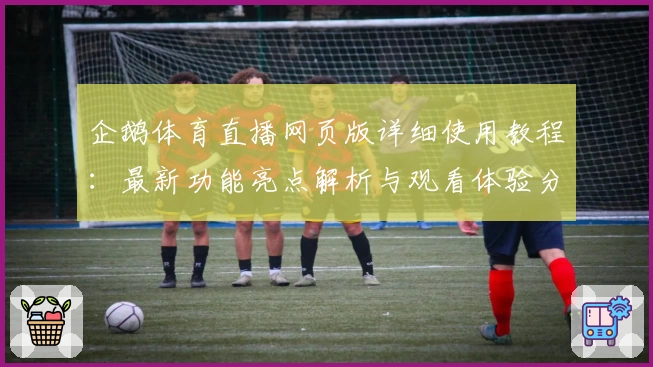 企鹅体育直播网页版详细使用教程：最新功能亮点解析与观看体验分享