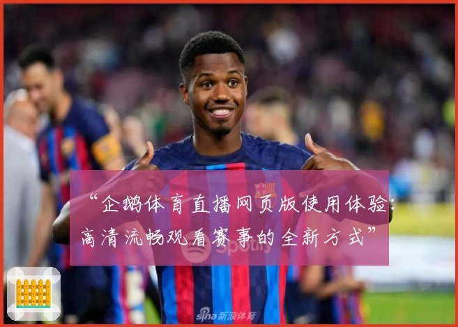 “企鹅体育直播网页版使用体验：高清流畅观看赛事的全新方式”