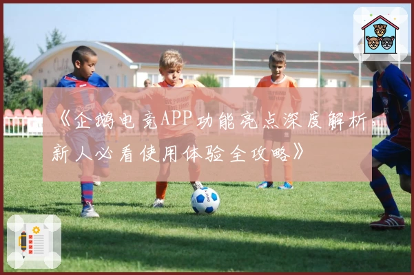 《企鹅电竞APP功能亮点深度解析，新人必看使用体验全攻略》