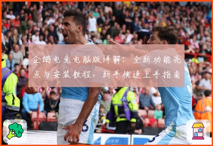 企鹅电竞电脑版详解:全新功能亮点与安装教程,新手快速上手指南