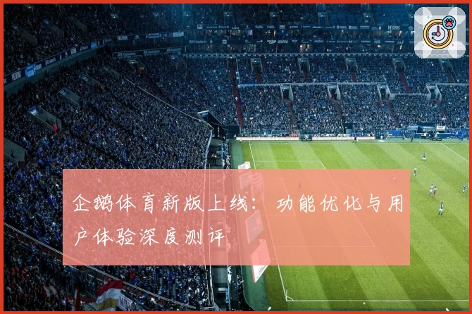 企鹅体育新版上线：功能优化与用户体验深度测评