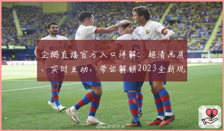 企鹅直播官方入口详解:超清画质、实时互动,带你解锁2023全新观赛体验