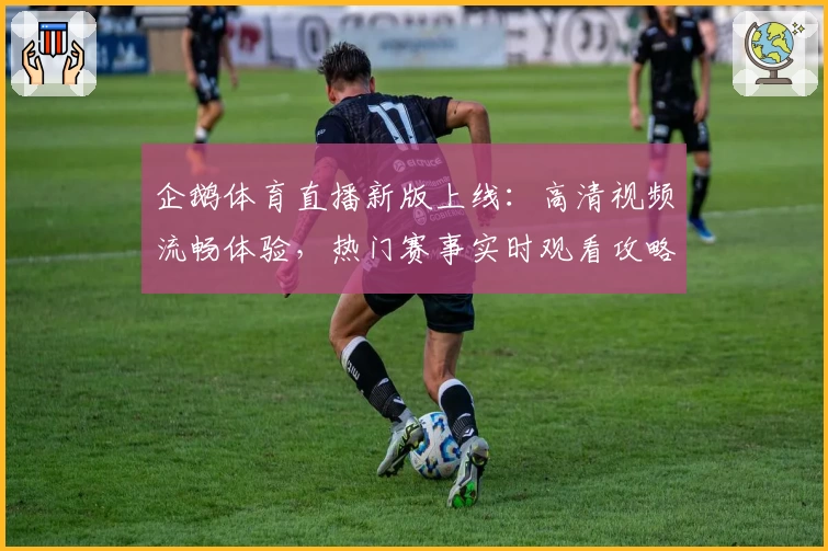 企鹅体育直播新版上线:高清视频流畅体验,热门赛事实时观看攻略汇总