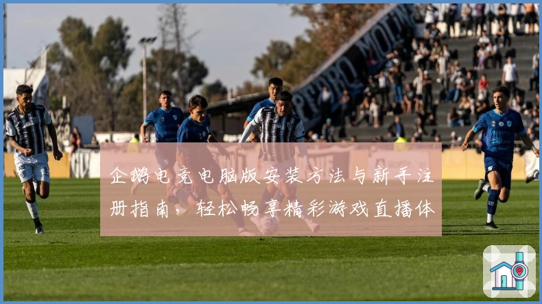 企鹅电竞电脑版安装方法与新手注册指南,轻松畅享精彩游戏直播体验