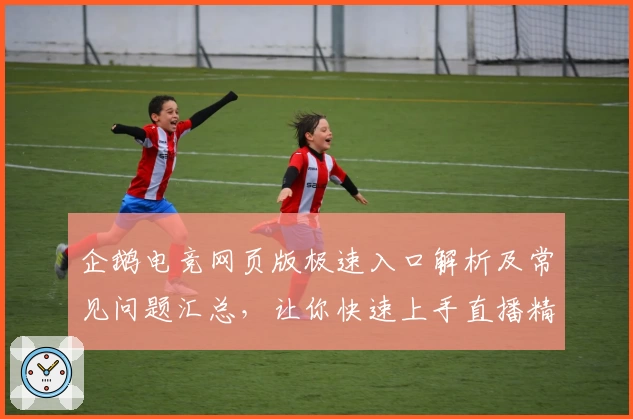 企鹅电竞网页版极速入口解析及常见问题汇总，让你快速上手直播精彩世界