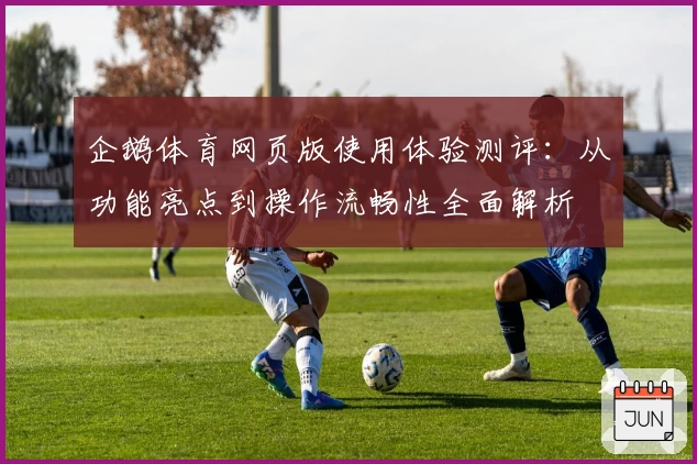 企鹅体育网页版使用体验测评：从功能亮点到操作流畅性全面解析