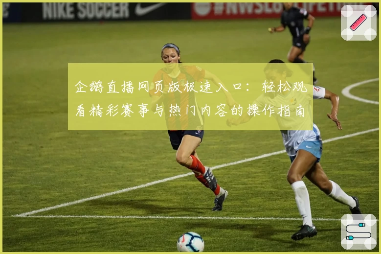 企鹅直播网页版极速入口：轻松观看精彩赛事与热门内容的操作指南