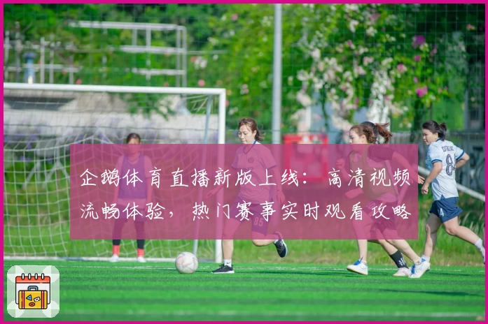 企鹅体育直播新版上线：高清视频流畅体验，热门赛事实时观看攻略汇总