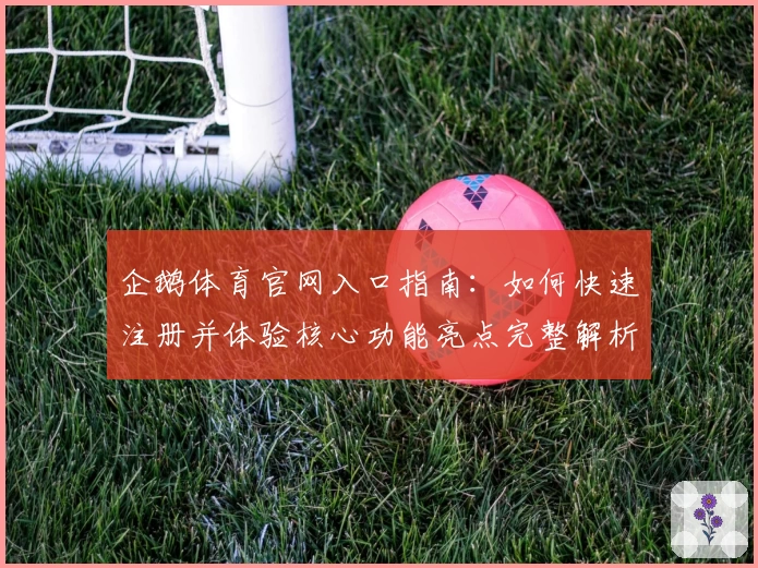 企鹅体育官网入口指南:如何快速注册并体验核心功能亮点完整解析