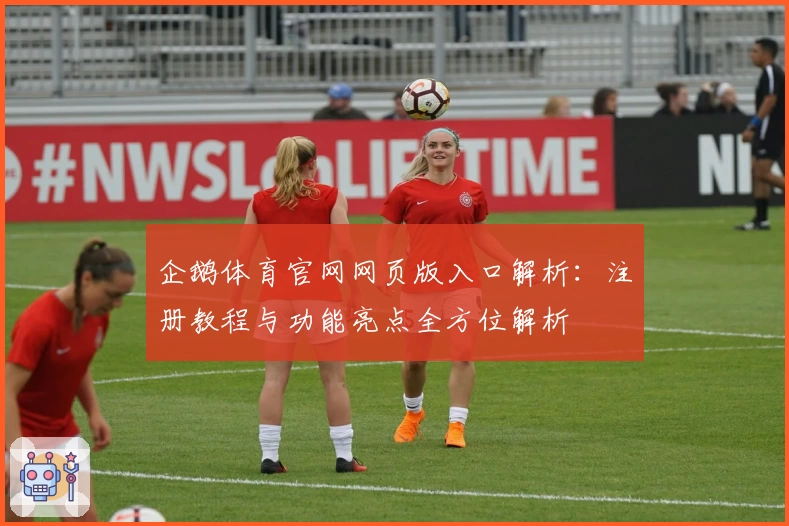 企鹅体育官网网页版入口解析：注册教程与功能亮点全方位解析