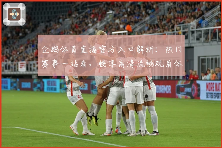 企鹅体育直播官方入口解析：热门赛事一站看，畅享高清流畅观看体验