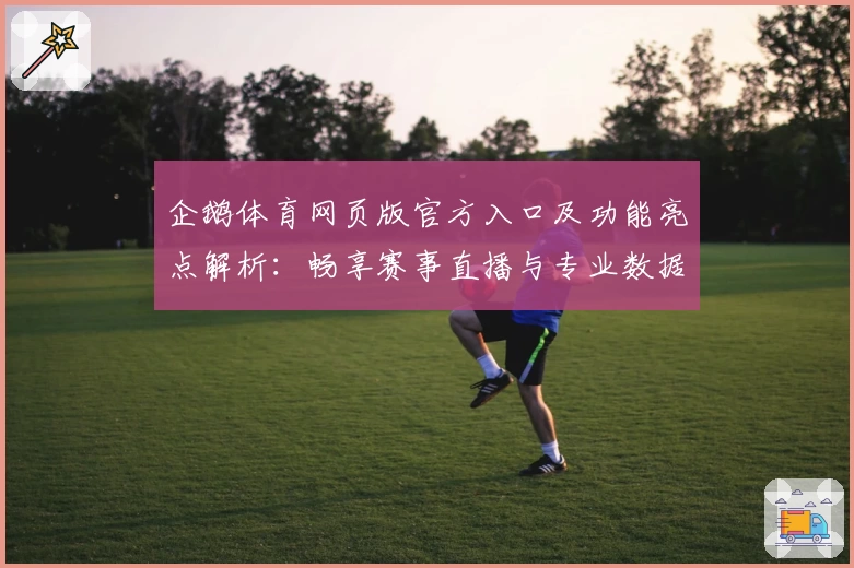 企鹅体育网页版官方入口及功能亮点解析：畅享赛事直播与专业数据服务新体验